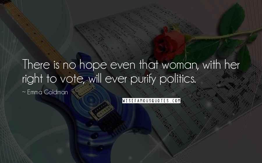 Emma Goldman Quotes: There is no hope even that woman, with her right to vote, will ever purify politics.