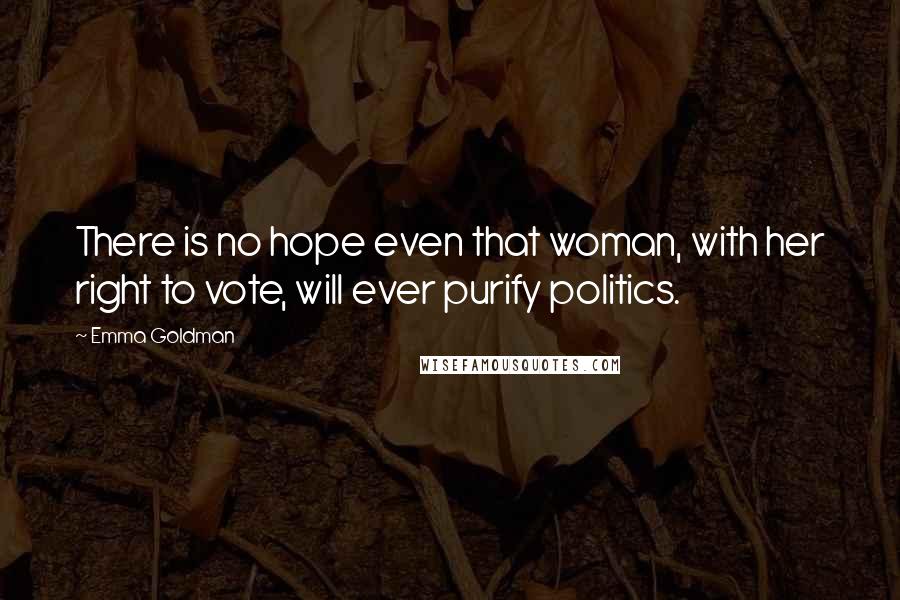 Emma Goldman Quotes: There is no hope even that woman, with her right to vote, will ever purify politics.