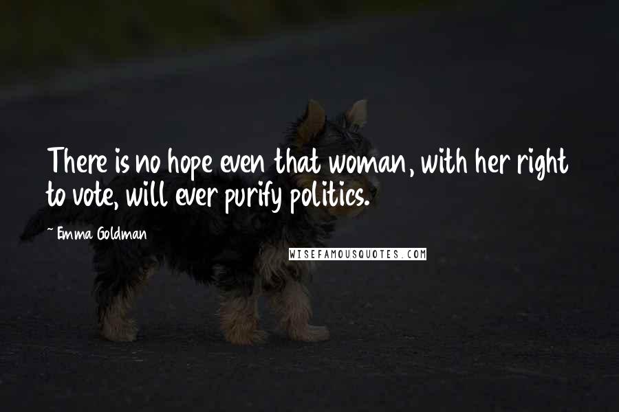 Emma Goldman Quotes: There is no hope even that woman, with her right to vote, will ever purify politics.