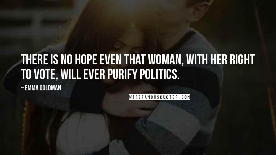 Emma Goldman Quotes: There is no hope even that woman, with her right to vote, will ever purify politics.