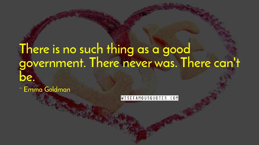Emma Goldman Quotes: There is no such thing as a good government. There never was. There can't be.