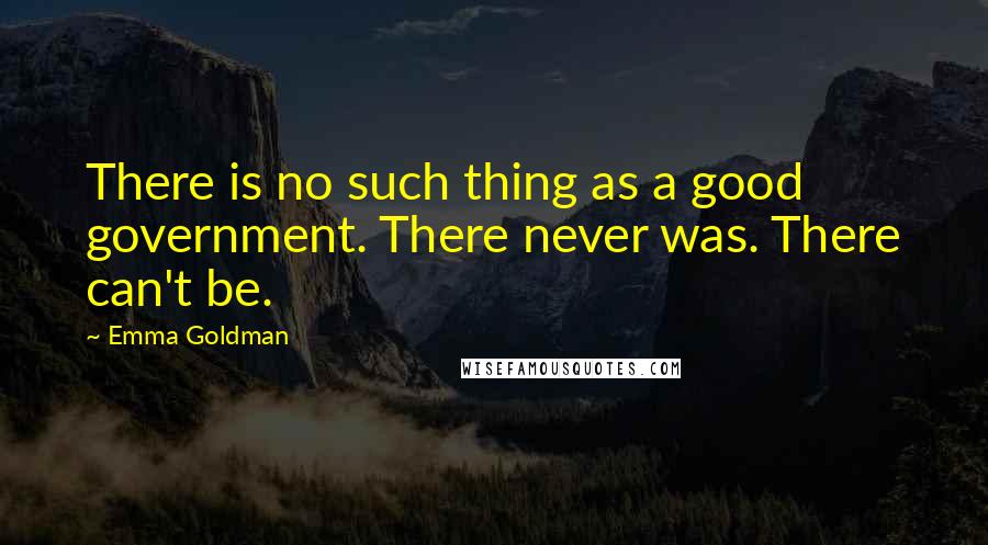 Emma Goldman Quotes: There is no such thing as a good government. There never was. There can't be.