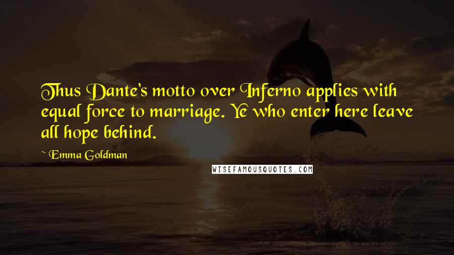 Emma Goldman Quotes: Thus Dante's motto over Inferno applies with equal force to marriage. Ye who enter here leave all hope behind.