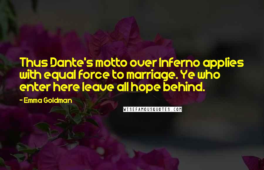 Emma Goldman Quotes: Thus Dante's motto over Inferno applies with equal force to marriage. Ye who enter here leave all hope behind.