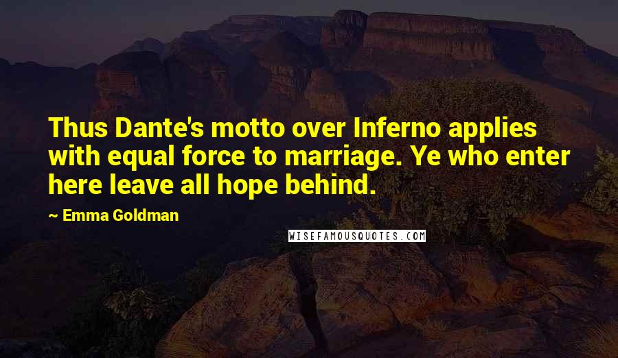 Emma Goldman Quotes: Thus Dante's motto over Inferno applies with equal force to marriage. Ye who enter here leave all hope behind.