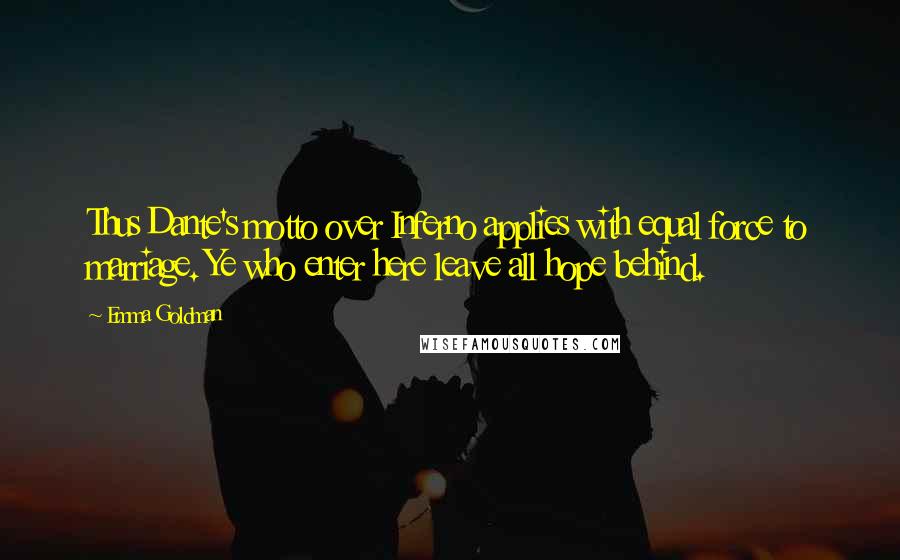 Emma Goldman Quotes: Thus Dante's motto over Inferno applies with equal force to marriage. Ye who enter here leave all hope behind.