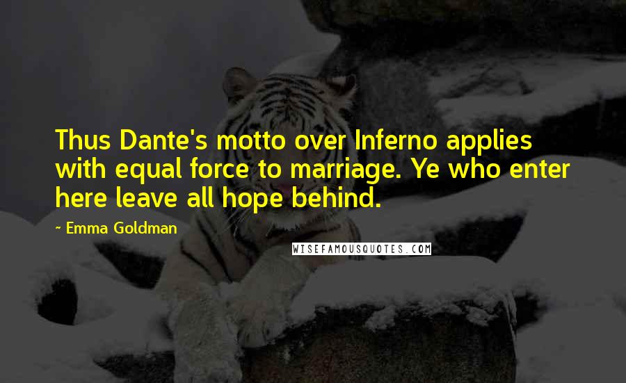 Emma Goldman Quotes: Thus Dante's motto over Inferno applies with equal force to marriage. Ye who enter here leave all hope behind.