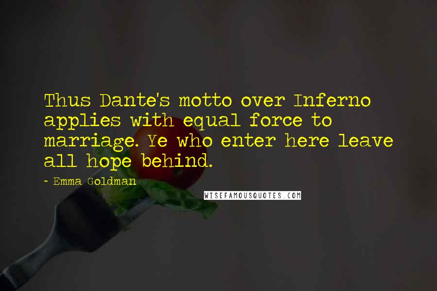 Emma Goldman Quotes: Thus Dante's motto over Inferno applies with equal force to marriage. Ye who enter here leave all hope behind.