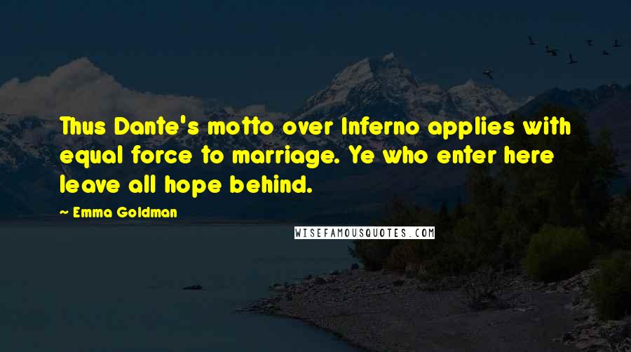 Emma Goldman Quotes: Thus Dante's motto over Inferno applies with equal force to marriage. Ye who enter here leave all hope behind.