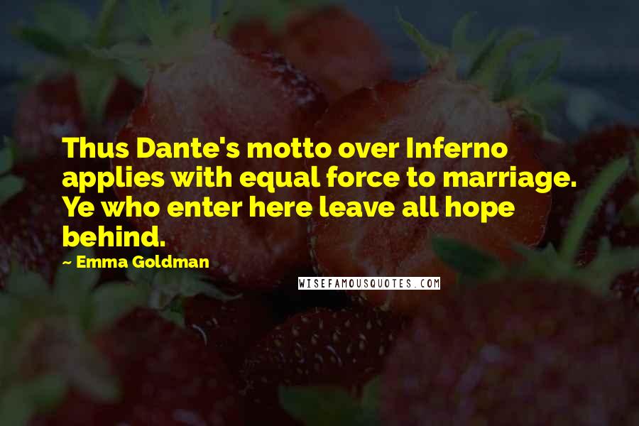 Emma Goldman Quotes: Thus Dante's motto over Inferno applies with equal force to marriage. Ye who enter here leave all hope behind.