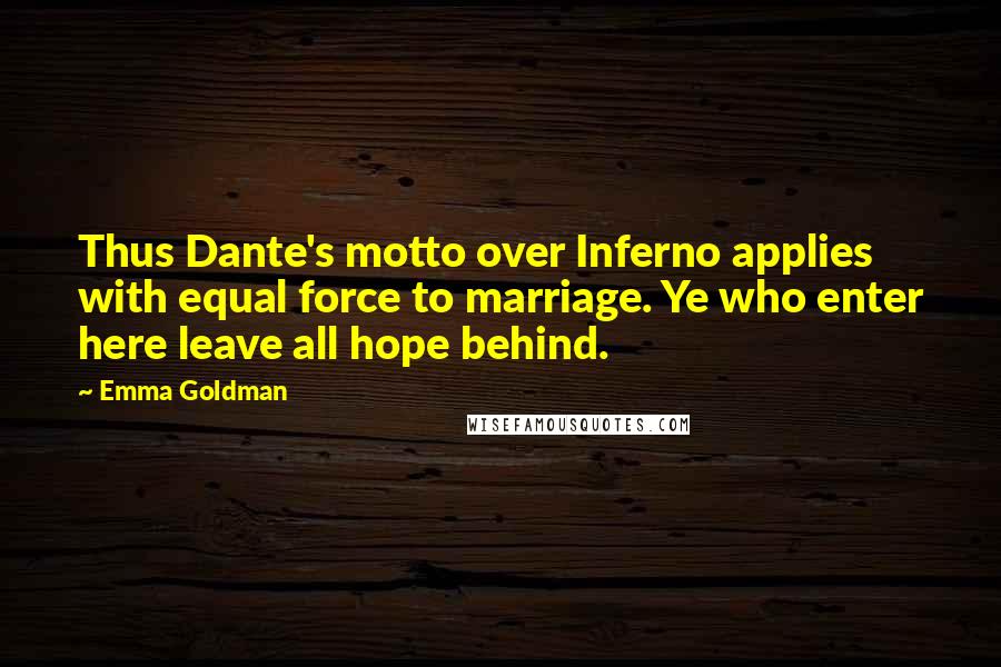 Emma Goldman Quotes: Thus Dante's motto over Inferno applies with equal force to marriage. Ye who enter here leave all hope behind.