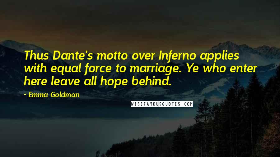 Emma Goldman Quotes: Thus Dante's motto over Inferno applies with equal force to marriage. Ye who enter here leave all hope behind.