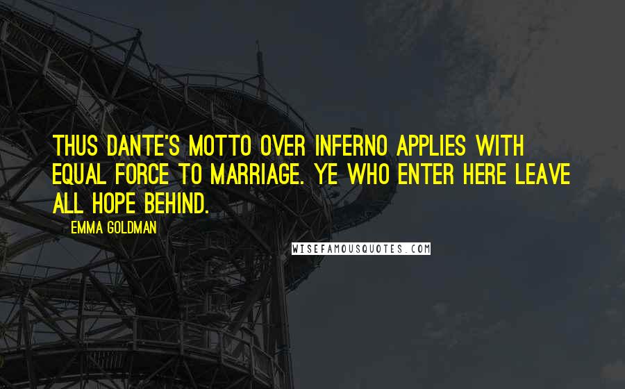 Emma Goldman Quotes: Thus Dante's motto over Inferno applies with equal force to marriage. Ye who enter here leave all hope behind.