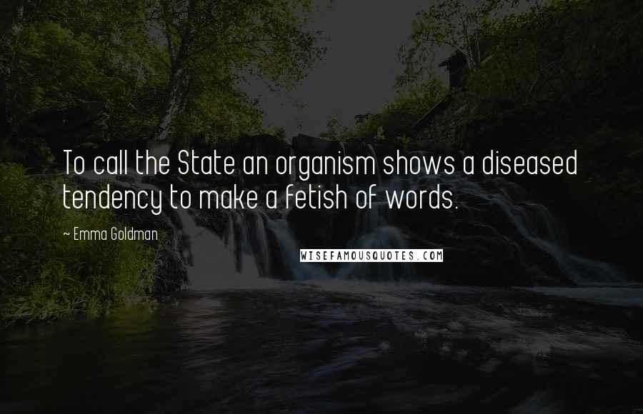 Emma Goldman Quotes: To call the State an organism shows a diseased tendency to make a fetish of words.