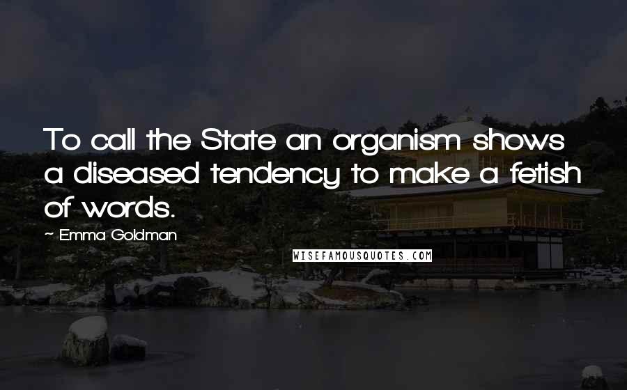 Emma Goldman Quotes: To call the State an organism shows a diseased tendency to make a fetish of words.