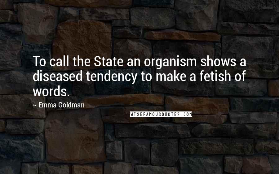 Emma Goldman Quotes: To call the State an organism shows a diseased tendency to make a fetish of words.