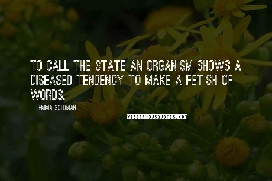 Emma Goldman Quotes: To call the State an organism shows a diseased tendency to make a fetish of words.