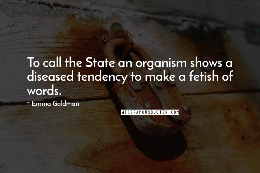 Emma Goldman Quotes: To call the State an organism shows a diseased tendency to make a fetish of words.