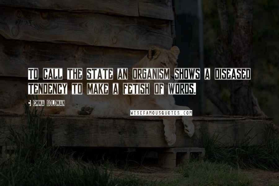 Emma Goldman Quotes: To call the State an organism shows a diseased tendency to make a fetish of words.