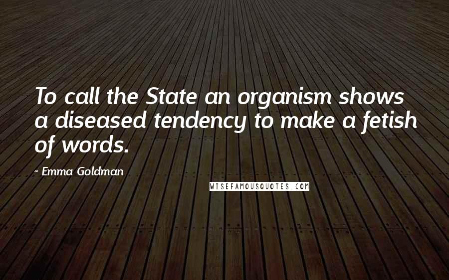 Emma Goldman Quotes: To call the State an organism shows a diseased tendency to make a fetish of words.