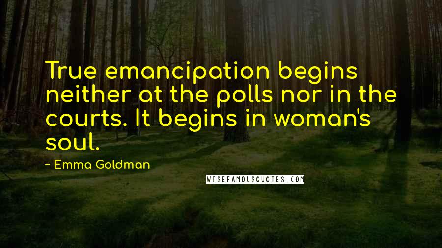 Emma Goldman Quotes: True emancipation begins neither at the polls nor in the courts. It begins in woman's soul.