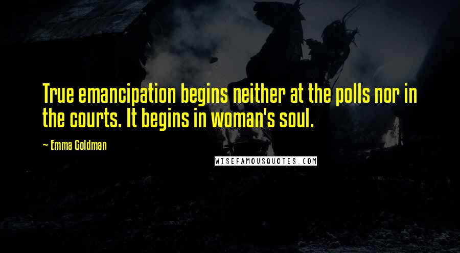 Emma Goldman Quotes: True emancipation begins neither at the polls nor in the courts. It begins in woman's soul.