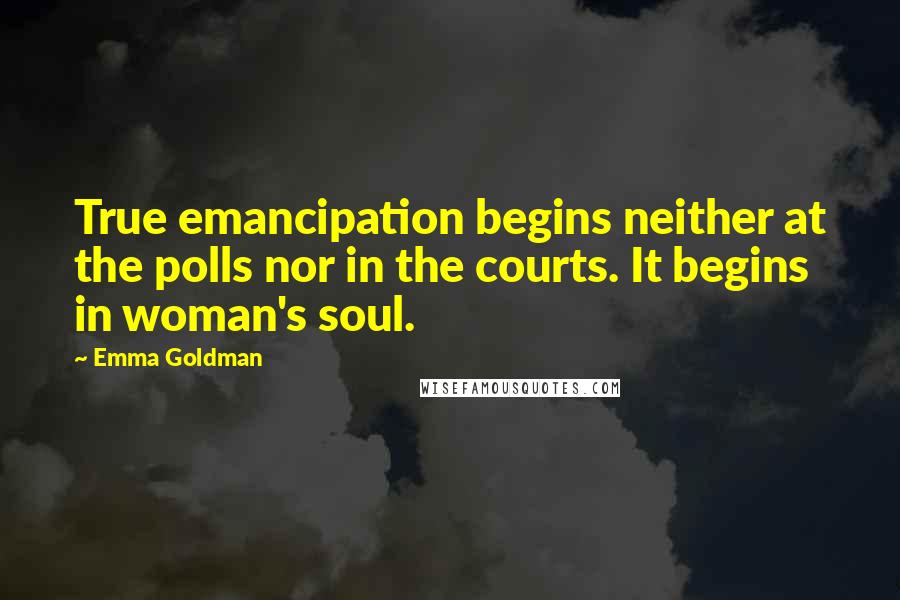 Emma Goldman Quotes: True emancipation begins neither at the polls nor in the courts. It begins in woman's soul.