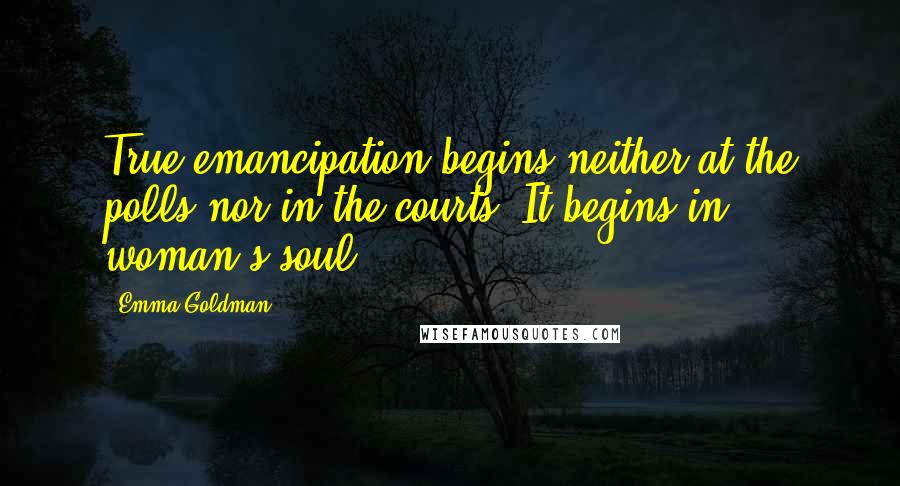 Emma Goldman Quotes: True emancipation begins neither at the polls nor in the courts. It begins in woman's soul.