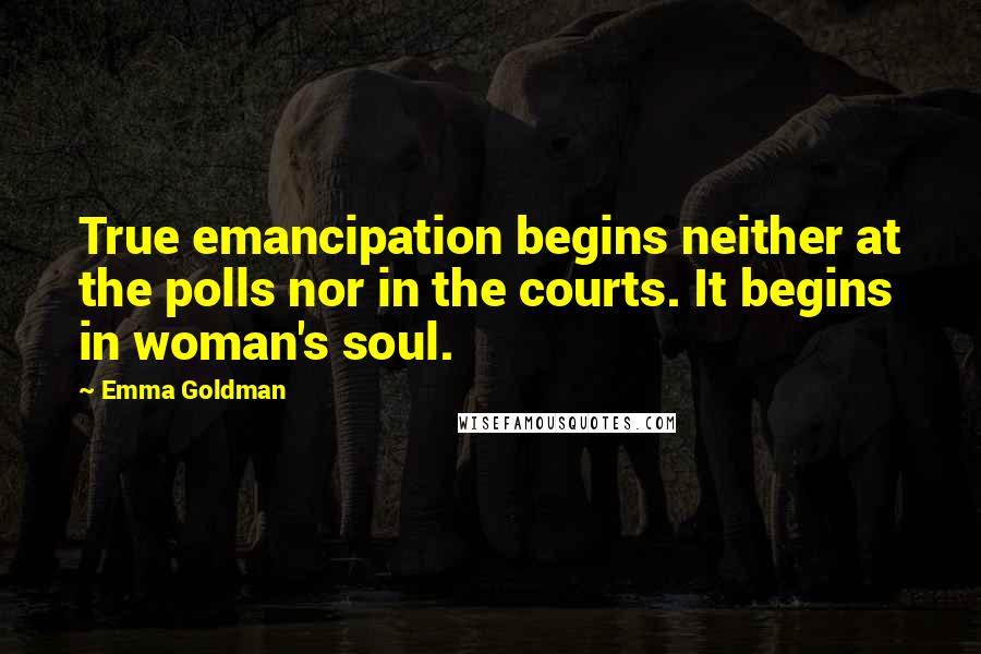 Emma Goldman Quotes: True emancipation begins neither at the polls nor in the courts. It begins in woman's soul.