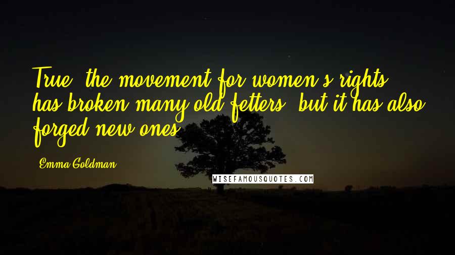 Emma Goldman Quotes: True, the movement for women's rights has broken many old fetters, but it has also forged new ones.