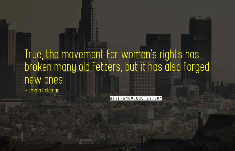 Emma Goldman Quotes: True, the movement for women's rights has broken many old fetters, but it has also forged new ones.