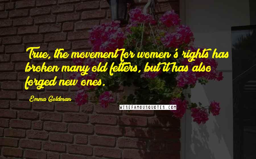 Emma Goldman Quotes: True, the movement for women's rights has broken many old fetters, but it has also forged new ones.
