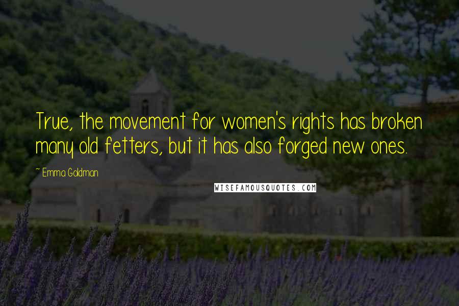 Emma Goldman Quotes: True, the movement for women's rights has broken many old fetters, but it has also forged new ones.