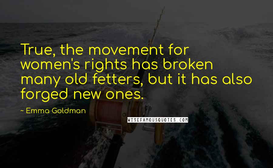 Emma Goldman Quotes: True, the movement for women's rights has broken many old fetters, but it has also forged new ones.