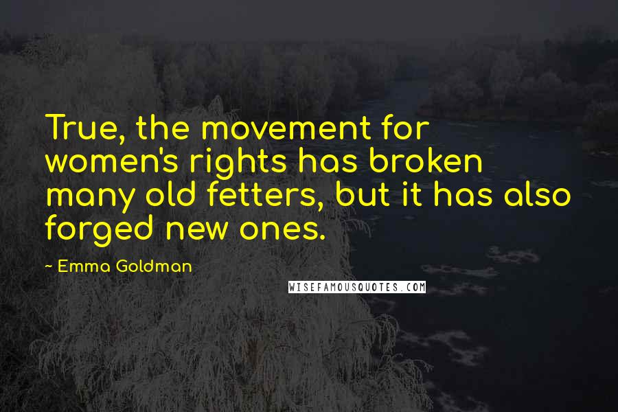 Emma Goldman Quotes: True, the movement for women's rights has broken many old fetters, but it has also forged new ones.