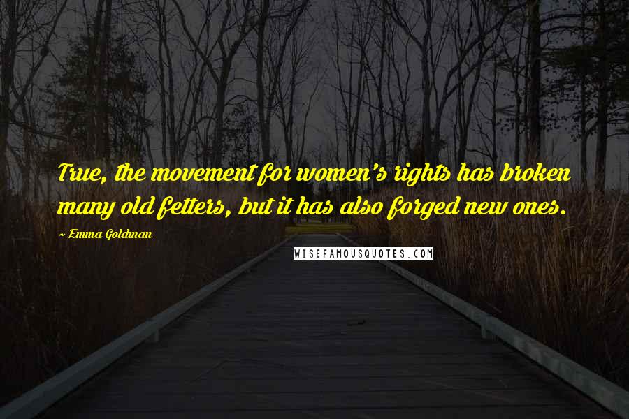 Emma Goldman Quotes: True, the movement for women's rights has broken many old fetters, but it has also forged new ones.