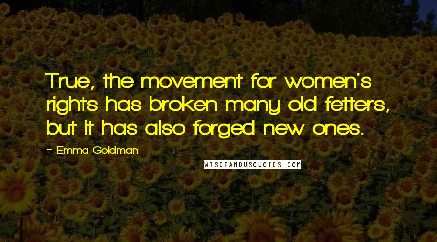 Emma Goldman Quotes: True, the movement for women's rights has broken many old fetters, but it has also forged new ones.