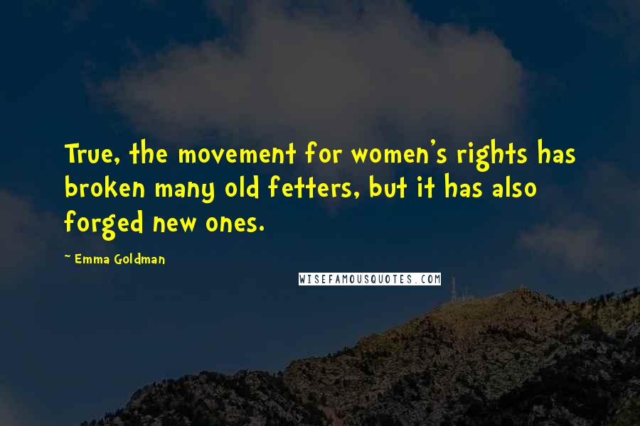 Emma Goldman Quotes: True, the movement for women's rights has broken many old fetters, but it has also forged new ones.