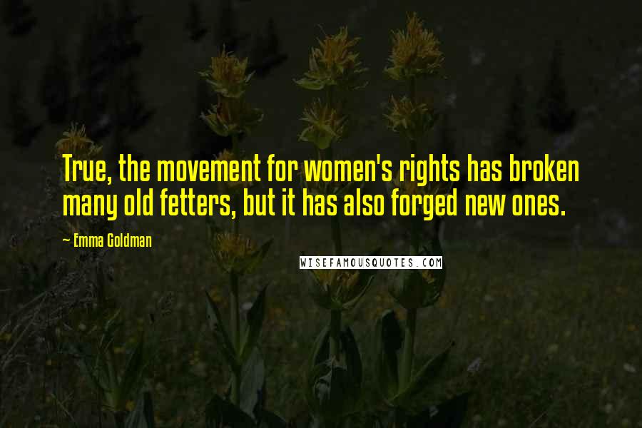 Emma Goldman Quotes: True, the movement for women's rights has broken many old fetters, but it has also forged new ones.