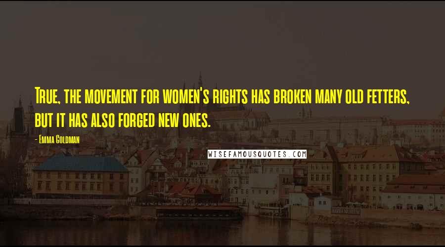 Emma Goldman Quotes: True, the movement for women's rights has broken many old fetters, but it has also forged new ones.