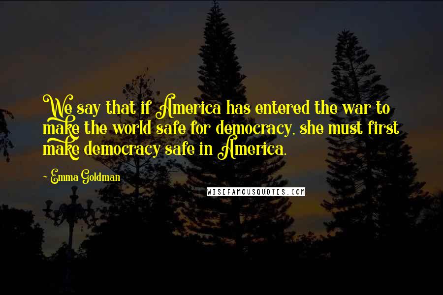 Emma Goldman Quotes: We say that if America has entered the war to make the world safe for democracy, she must first make democracy safe in America.