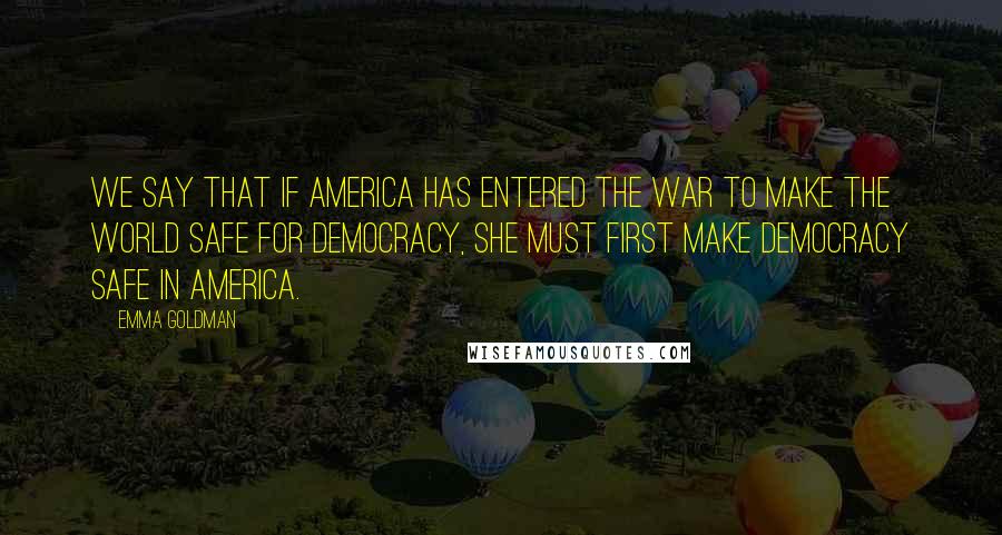 Emma Goldman Quotes: We say that if America has entered the war to make the world safe for democracy, she must first make democracy safe in America.