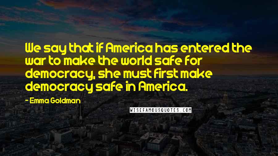 Emma Goldman Quotes: We say that if America has entered the war to make the world safe for democracy, she must first make democracy safe in America.