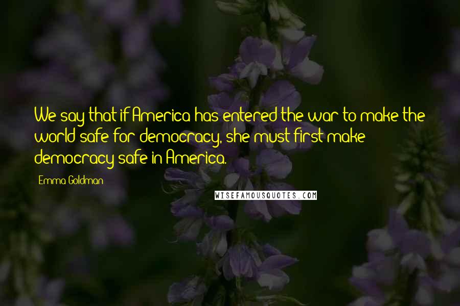 Emma Goldman Quotes: We say that if America has entered the war to make the world safe for democracy, she must first make democracy safe in America.