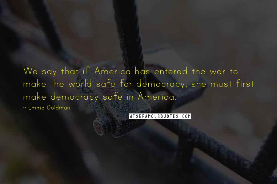 Emma Goldman Quotes: We say that if America has entered the war to make the world safe for democracy, she must first make democracy safe in America.