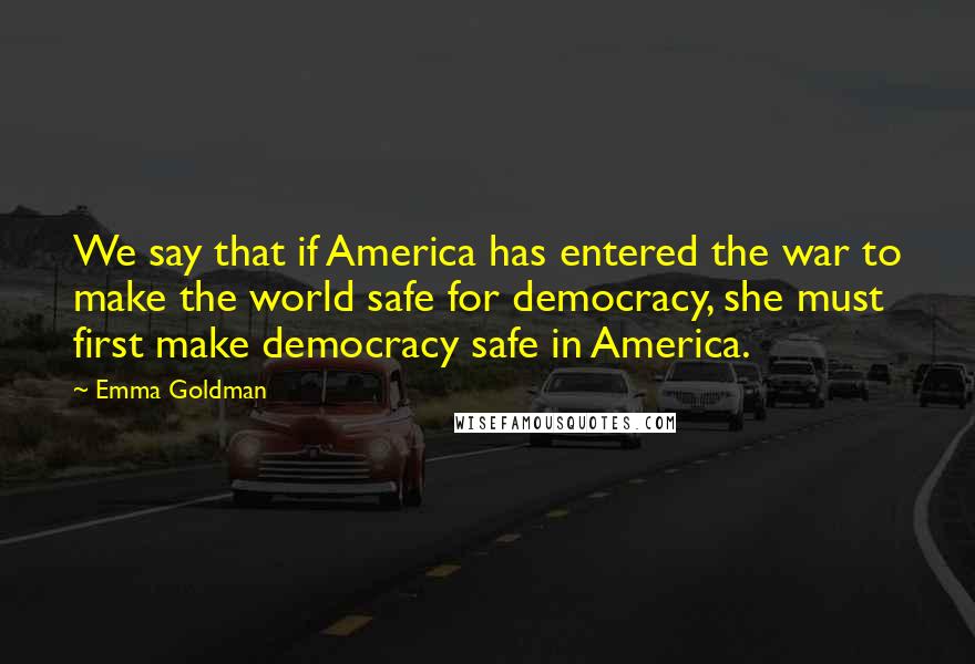 Emma Goldman Quotes: We say that if America has entered the war to make the world safe for democracy, she must first make democracy safe in America.