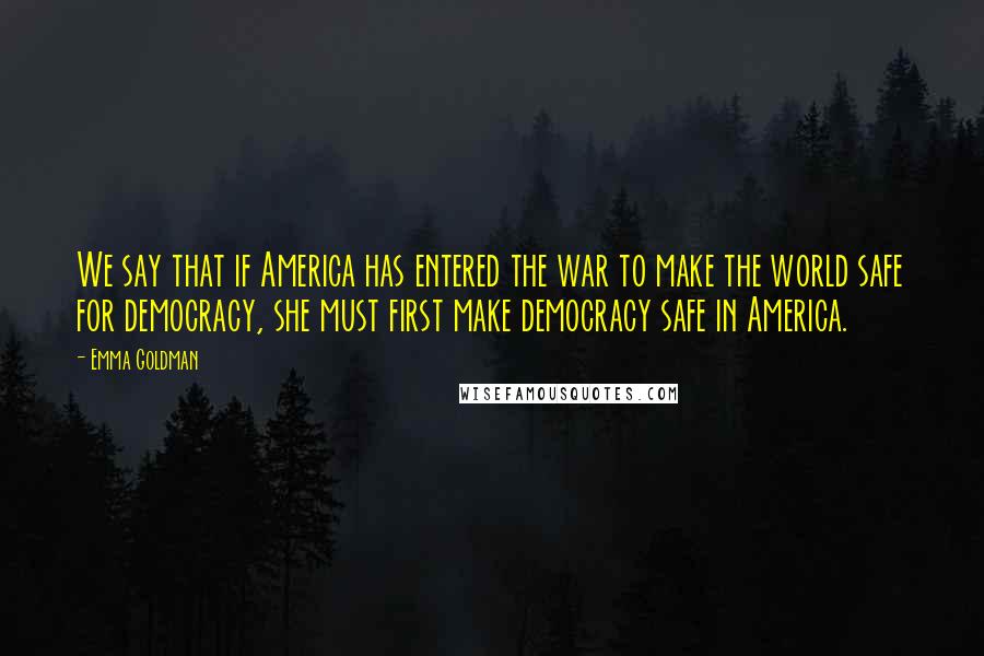 Emma Goldman Quotes: We say that if America has entered the war to make the world safe for democracy, she must first make democracy safe in America.