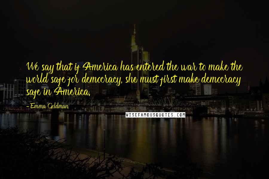 Emma Goldman Quotes: We say that if America has entered the war to make the world safe for democracy, she must first make democracy safe in America.