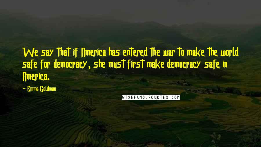 Emma Goldman Quotes: We say that if America has entered the war to make the world safe for democracy, she must first make democracy safe in America.