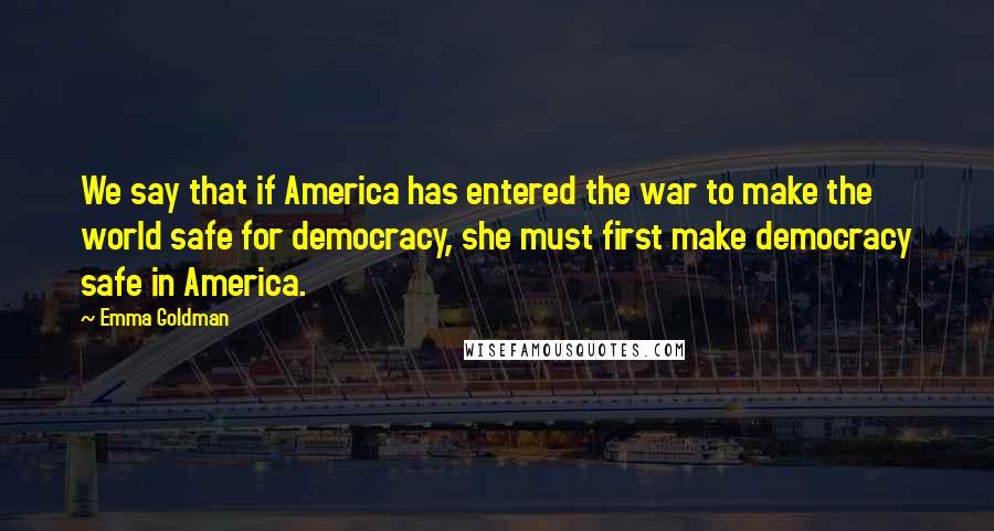 Emma Goldman Quotes: We say that if America has entered the war to make the world safe for democracy, she must first make democracy safe in America.